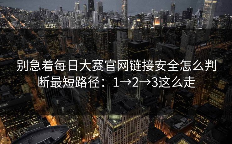 别急着每日大赛官网链接安全怎么判断最短路径：1→2→3这么走