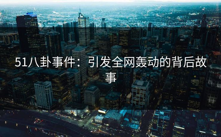 51八卦事件：引发全网轰动的背后故事